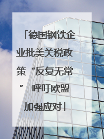 德国钢铁企业批美关税政策“反复无常” 呼吁欧盟加强应对