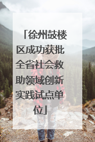 徐州鼓楼区成功获批全省社会救助领域创新实践试点单位