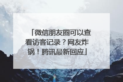 微信朋友圈可以查看访客记录？网友炸锅！腾讯最新回应