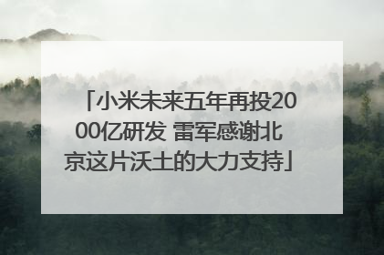 小米未来五年再投2000亿研发 雷军感谢北京这片沃土的大力支持