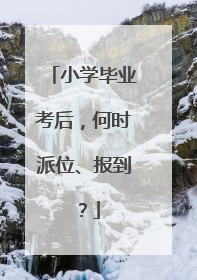 小学毕业考后，何时派位、报到？