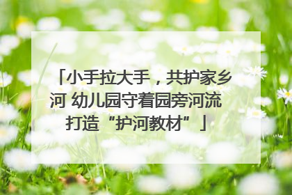 小手拉大手，共护家乡河 幼儿园守着园旁河流打造“护河教材”