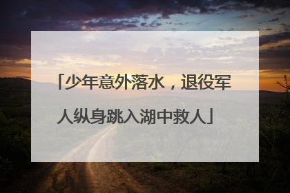 少年意外落水，退役军人纵身跳入湖中救人