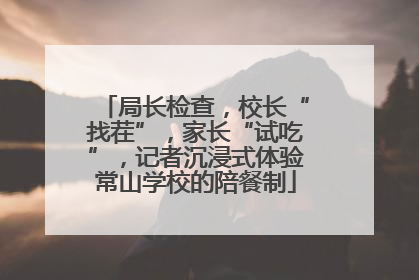 局长检查，校长“找茬”，家长“试吃”，记者沉浸式体验常山学校的陪餐制