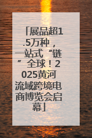 展品超1.5万种，一站式“链”全球！2025黄河流域跨境电商博览会启幕