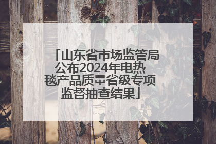 山东省市场监管局公布2024年电热毯产品质量省级专项监督抽查结果