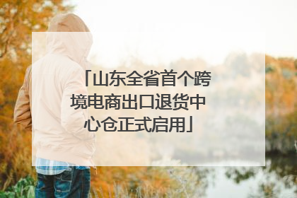 山东全省首个跨境电商出口退货中心仓正式启用