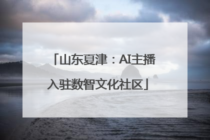 山东夏津：AI主播入驻数智文化社区