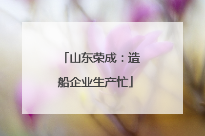山东荣成：造船企业生产忙