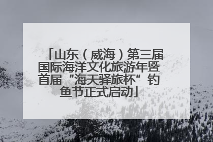 山东（威海）第三届国际海洋文化旅游年暨首届“海天驿旅杯”钓鱼节正式启动
