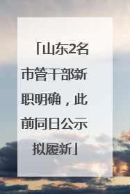 山东2名市管干部新职明确，此前同日公示拟履新