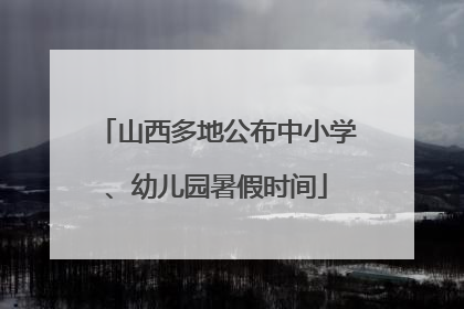 山西多地公布中小学、幼儿园暑假时间
