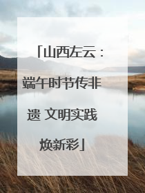 山西左云:端午时节传非遗 文明实践焕新彩