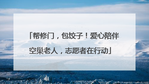 帮修门，包饺子！爱心陪伴空巢老人，志愿者在行动