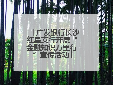 广发银行长沙红星支行开展“金融知识万里行”宣传活动