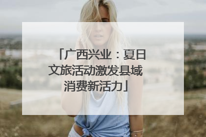 广西兴业：夏日文旅活动激发县域消费新活力