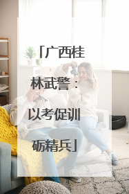 广西桂林武警：以考促训砺精兵