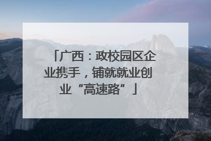 广西：政校园区企业携手，铺就就业创业“高速路”
