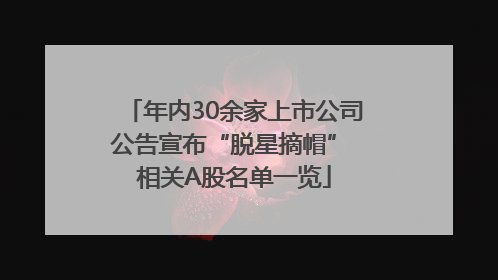 年内30余家上市公司公告宣布“脱星摘帽” 相关A股名单一览
