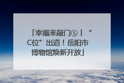 幸福来敲门⑤丨“C位”出道！岳阳市博物馆焕新开放