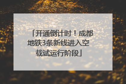 开通倒计时！成都地铁3条新线进入空载试运行阶段