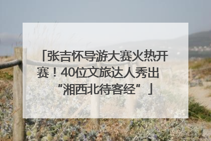 张吉怀导游大赛火热开赛！40位文旅达人秀出“湘西北待客经”