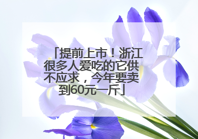 提前上市！浙江很多人爱吃的它供不应求，今年要卖到60元一斤