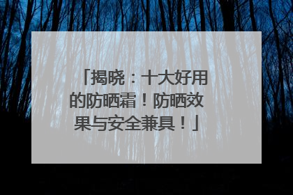 揭晓：十大好用的防晒霜！防晒效果与安全兼具！