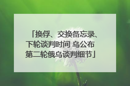 换俘、交换备忘录、下轮谈判时间 乌公布第二轮俄乌谈判细节