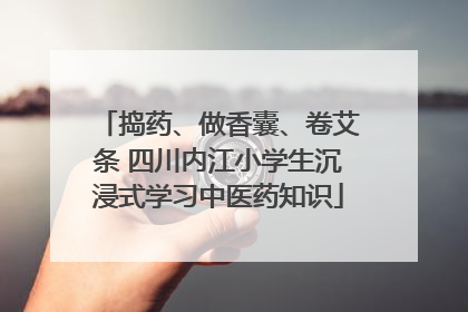 捣药、做香囊、卷艾条 四川内江小学生沉浸式学习中医药知识