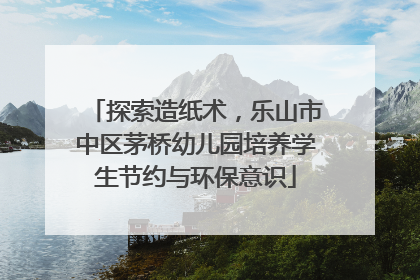 探索造纸术，乐山市中区茅桥幼儿园培养学生节约与环保意识