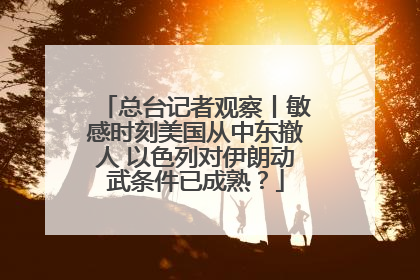 总台记者观察丨敏感时刻美国从中东撤人 以色列对伊朗动武条件已成熟？