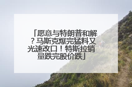 愿意与特朗普和解？马斯克爆完猛料又光速改口！特斯拉销量跌完股价跌