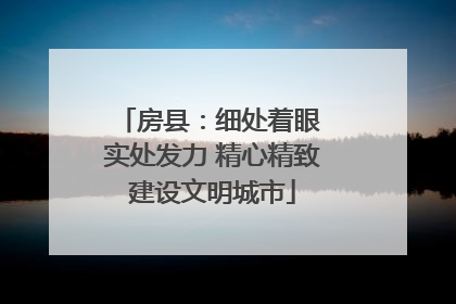 房县：细处着眼 实处发力 精心精致建设文明城市