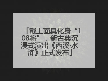 戴上面具化身“108将”，新古典沉浸式演出《西溪·水浒》正式发布