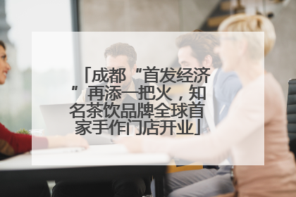 成都“首发经济”再添一把火，知名茶饮品牌全球首家手作门店开业