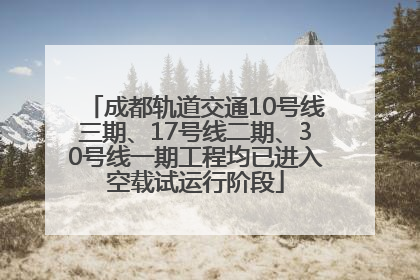 成都轨道交通10号线三期、17号线二期、30号线一期工程均已进入空载试运行阶段