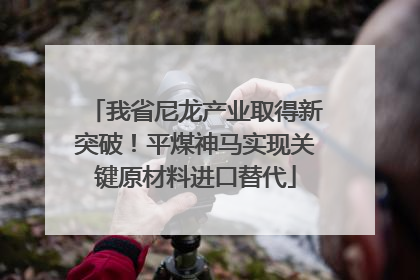我省尼龙产业取得新突破！平煤神马实现关键原材料进口替代