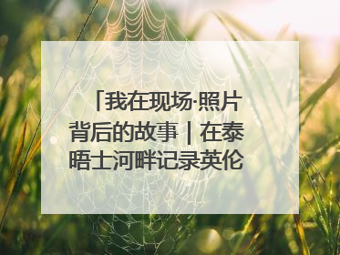 我在现场·照片背后的故事｜在泰晤士河畔记录英伦风云变幻