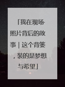 我在现场·照片背后的故事｜这个背篓，装的是梦想与希望