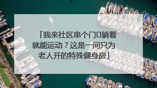 我来社区串个门⑯躺着就能运动？这是一间只为老人开的特殊健身房