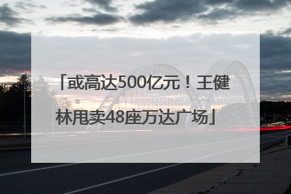 或高达500亿元！王健林甩卖48座万达广场