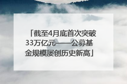 截至4月底首次突破33万亿元——公募基金规模屡创历史新高