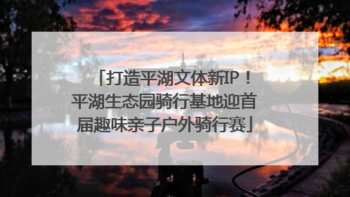 打造平湖文体新IP！平湖生态园骑行基地迎首届趣味亲子户外骑行赛