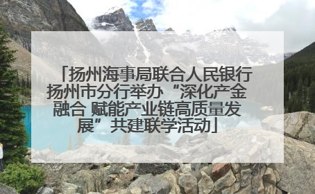 扬州海事局联合人民银行扬州市分行举办“深化产金融合 赋能产业链高质量发展”共建联学活动