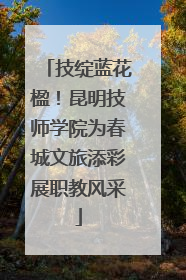 技绽蓝花楹！昆明技师学院为春城文旅添彩展职教风采