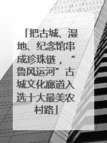 把古城、湿地、纪念馆串成珍珠链，“鲁风运河”古城文化廊道入选十大最美农村路