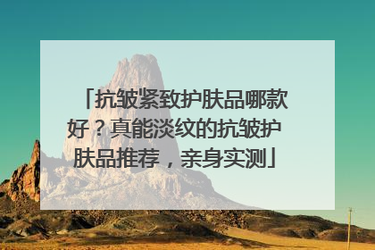 抗皱紧致护肤品哪款好？真能淡纹的抗皱护肤品推荐，亲身实测