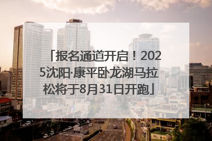 报名通道开启！2025沈阳·康平卧龙湖马拉松将于8月31日开跑