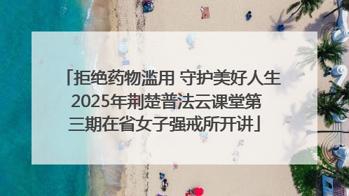 拒绝药物滥用 守护美好人生 2025年荆楚普法云课堂第三期在省女子强戒所开讲